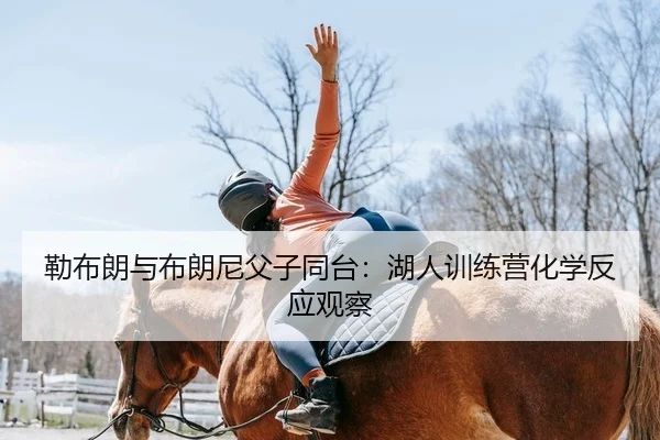 勒布朗与布朗尼父子同台：湖人训练营化学反应观察