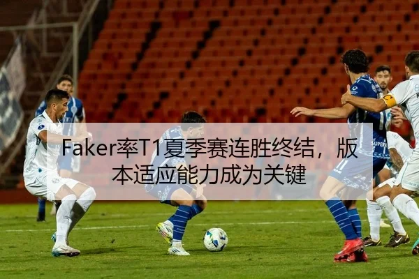 Faker率T1夏季赛连胜终结，版本适应能力成为关键