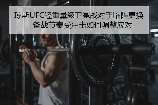 琼斯UFC轻重量级卫冕战对手临阵更换，备战节奏受冲击如何调整应对